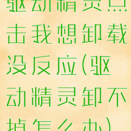 驱动精灵点击我想卸载没反应(驱动精灵卸不掉怎么办)