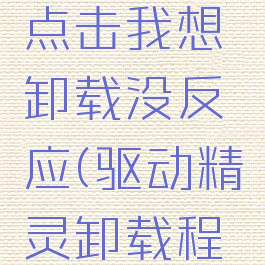 驱动精灵点击我想卸载没反应(驱动精灵卸载程序在哪)