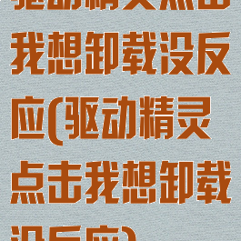 驱动精灵点击我想卸载没反应(驱动精灵点击我想卸载没反应)