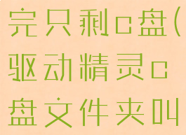 驱动精灵用完只剩c盘(驱动精灵c盘文件夹叫什么)