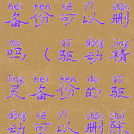 驱动精灵的备份可以删吗(驱动精灵备份的驱动可以删除吗)