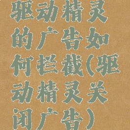 驱动精灵的广告如何拦截(驱动精灵关闭广告)