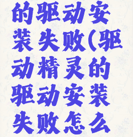 驱动精灵的驱动安装失败(驱动精灵的驱动安装失败怎么回事)