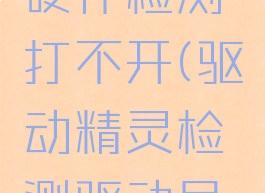 驱动精灵硬件检测打不开(驱动精灵检测驱动异常)