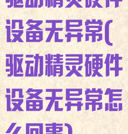驱动精灵硬件设备无异常(驱动精灵硬件设备无异常怎么回事)