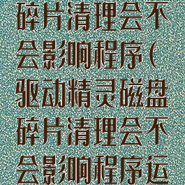 驱动精灵磁盘碎片清理会不会影响程序(驱动精灵磁盘碎片清理会不会影响程序运行)