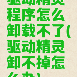 驱动精灵程序怎么卸载不了(驱动精灵卸不掉怎么办)