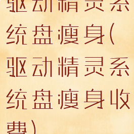 驱动精灵系统盘瘦身(驱动精灵系统盘瘦身收费)