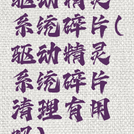 驱动精灵系统碎片(驱动精灵系统碎片清理有用吗)