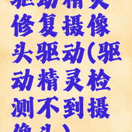 驱动精灵修复摄像头驱动(驱动精灵检测不到摄像头)