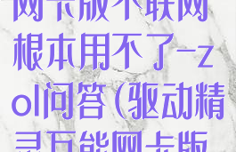 驱动精灵万能网卡版不联网根本用不了-zol问答(驱动精灵万能网卡版怎么用不了)