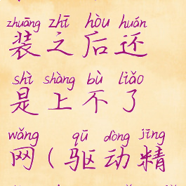 驱动精灵万能网卡版安装之后还是上不了网(驱动精灵万能网卡安装失败)