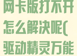 驱动精灵万能网卡版打不开怎么解决呢(驱动精灵万能网卡不能用)