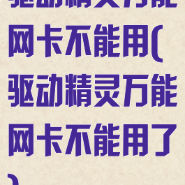 驱动精灵万能网卡不能用(驱动精灵万能网卡不能用了)