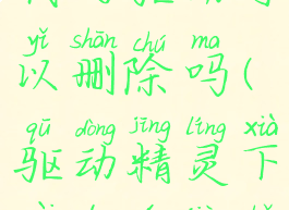 驱动精灵下载的驱动可以删除吗(驱动精灵下载的文件可以删掉吗)