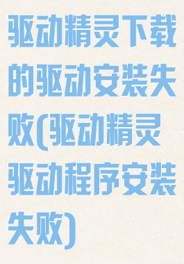 驱动精灵下载的驱动安装失败(驱动精灵驱动程序安装失败)