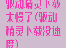 驱动精灵下载太慢了(驱动精灵下载没速度)