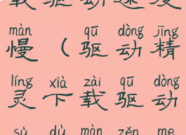 驱动精灵下载驱动速度慢(驱动精灵下载驱动速度慢怎么回事)