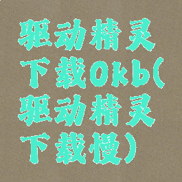 驱动精灵下载0kb(驱动精灵下载慢)