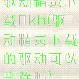 驱动精灵下载0kb(驱动精灵下载的驱动可以删除吗)