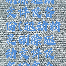 驱动精灵删除驱动文件及备份(驱动精灵删除驱动文件及备份怎么恢复)