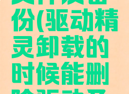 驱动精灵删除驱动文件及备份(驱动精灵卸载的时候能删除驱动及文件备份吗)