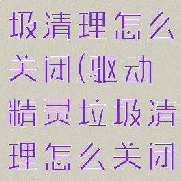 驱动精灵垃圾清理怎么关闭(驱动精灵垃圾清理怎么关闭广告)