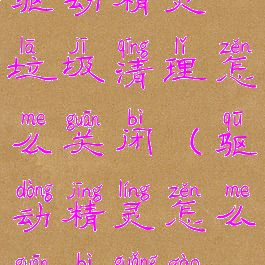 驱动精灵垃圾清理怎么关闭(驱动精灵怎么关闭广告)