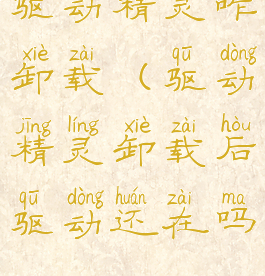 驱动精灵咋卸载(驱动精灵卸载后驱动还在吗)