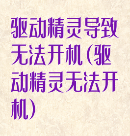 驱动精灵导致无法开机(驱动精灵无法开机)