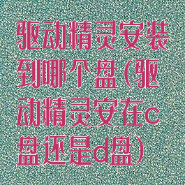驱动精灵安装到哪个盘(驱动精灵安在c盘还是d盘)