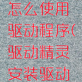 驱动精灵安装完后怎么使用驱动程序(驱动精灵安装驱动后电脑无法启动了)