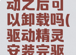 驱动精灵安装完驱动之后可以卸载吗(驱动精灵安装完驱动之后可以卸载吗)