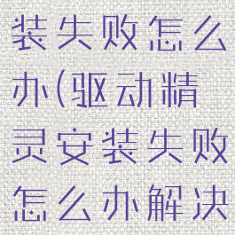 驱动精灵安装失败怎么办(驱动精灵安装失败怎么办解决)