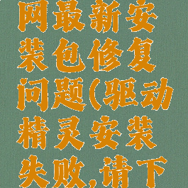 驱动精灵安装失败请下载官网最新安装包修复问题(驱动精灵安装失败,请下载官网最新安装包修复问题)
