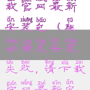 驱动精灵安装失败,请下载官网最新安装包(驱动精灵安装失败,请下载官网最新安装包修复问题)