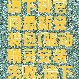 驱动精灵安装失败,请下载官网最新安装包(驱动精灵安装失败,请下载官网最新安装包)