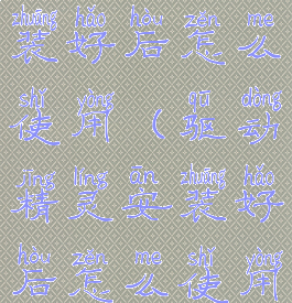 驱动精灵安装好后怎么使用(驱动精灵安装好后怎么使用)