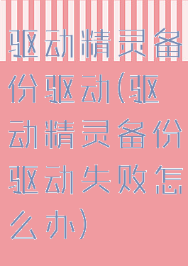 驱动精灵备份驱动(驱动精灵备份驱动失败怎么办)