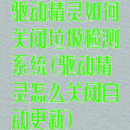 驱动精灵如何关闭垃圾检测系统(驱动精灵怎么关闭自动更新)