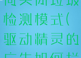 驱动精灵如何关闭垃圾检测模式(驱动精灵的广告如何拦截)