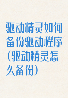 驱动精灵如何备份驱动程序(驱动精灵怎么备份)