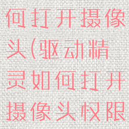 驱动精灵如何打开摄像头(驱动精灵如何打开摄像头权限)