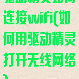 驱动精灵如何连接wifi(如何用驱动精灵打开无线网络)