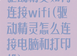 驱动精灵如何连接wifi(驱动精灵怎么连接电脑和打印机)