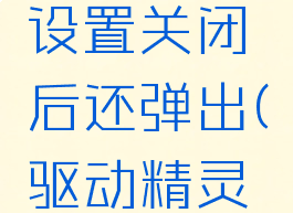 驱动精灵广告弹窗设置关闭后还弹出(驱动精灵弹出广告怎么关)