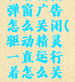 驱动精灵弹窗广告怎么关闭(驱动精灵一直运行着怎么关闭)