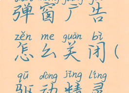 驱动精灵弹窗广告怎么关闭(驱动精灵广告多)