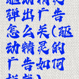 驱动精灵弹出广告怎么关(驱动精灵的广告如何拦截)