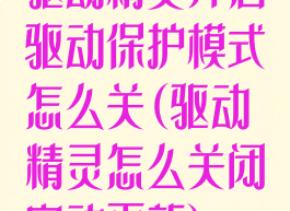 驱动精灵开启驱动保护模式怎么关(驱动精灵怎么关闭自动更新)